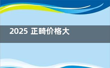 2025 正畸价格大揭秘！金属 / 隐形 / 舌侧矫正费用对比，附各城市牙齿矫正均价表